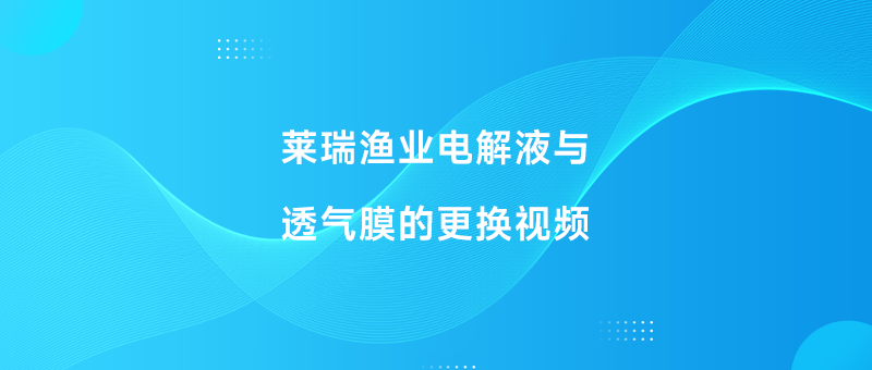 莱瑞渔业电解液与透气膜的更换视频