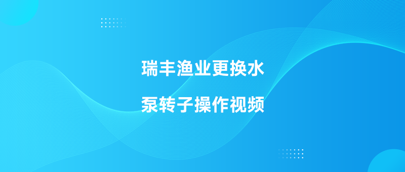 瑞丰渔业更换水泵转子操作视频 